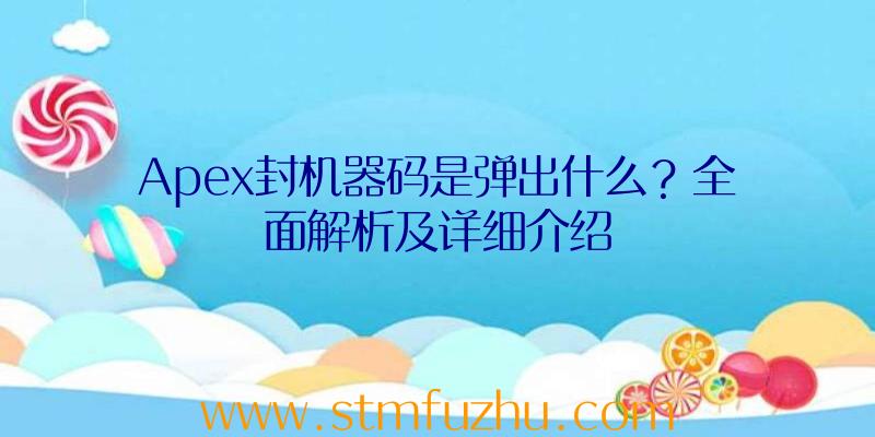 Apex封机器码是弹出什么？全面解析及详细介绍