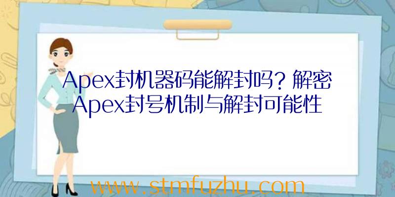 Apex封机器码能解封吗？解密Apex封号机制与解封可能性