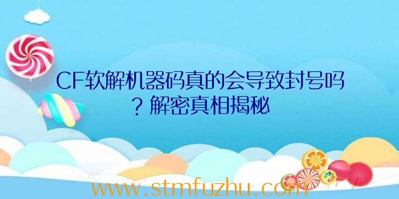 CF软解机器码真的会导致封号吗？解密真相揭秘