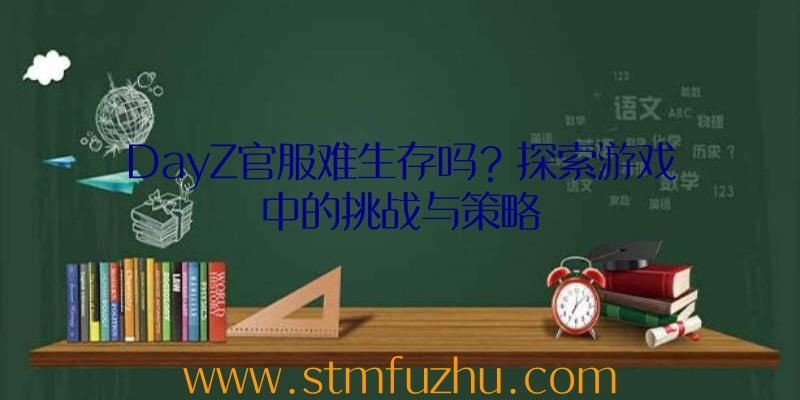 DayZ官服难生存吗？探索游戏中的挑战与策略