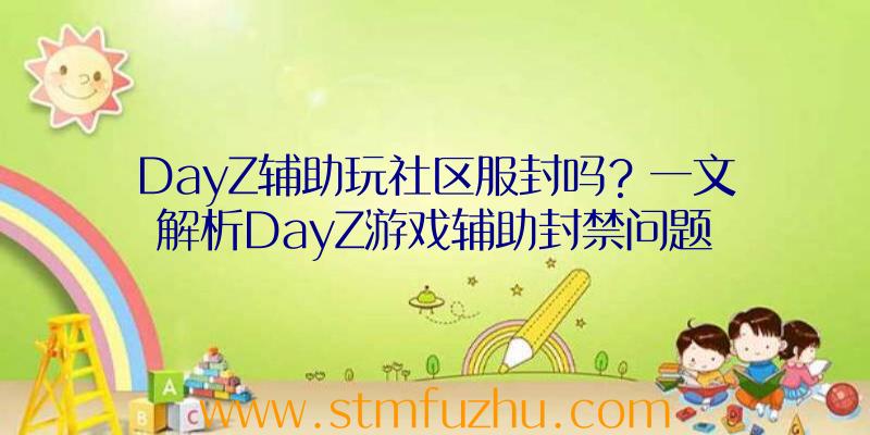 DayZ辅助玩社区服封吗？一文解析DayZ游戏辅助封禁问题