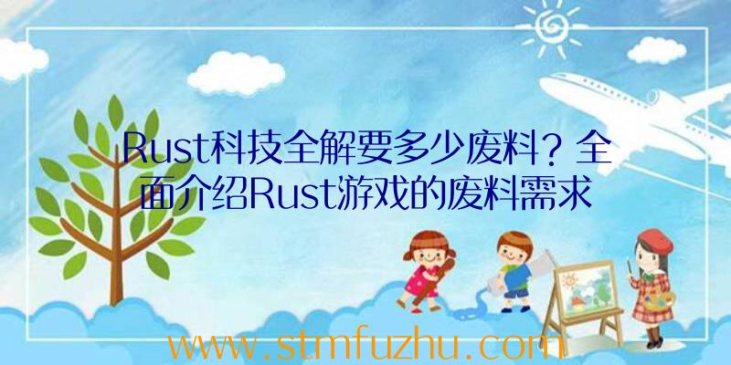 Rust科技全解要多少废料？全面介绍Rust游戏的废料需求