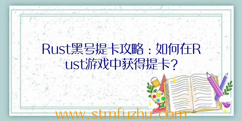 Rust黑号提卡攻略：如何在Rust游戏中获得提卡？