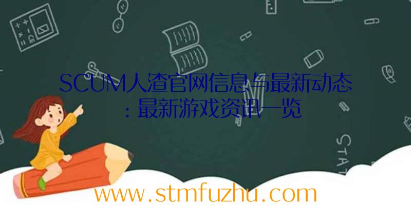 SCUM人渣官网信息与最新动态：最新游戏资讯一览