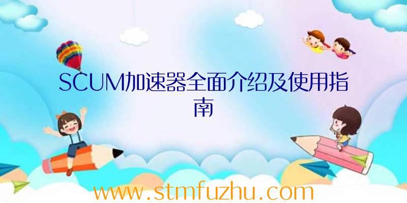 SCUM加速器全面介绍及使用指南