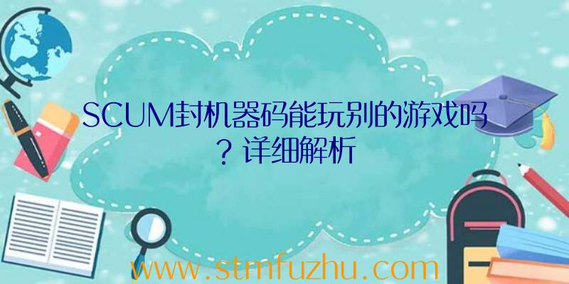 SCUM封机器码能玩别的游戏吗？详细解析