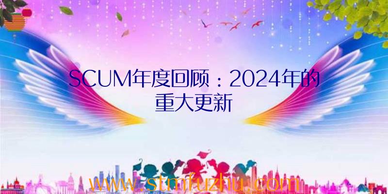 SCUM年度回顾：2024年的重大更新