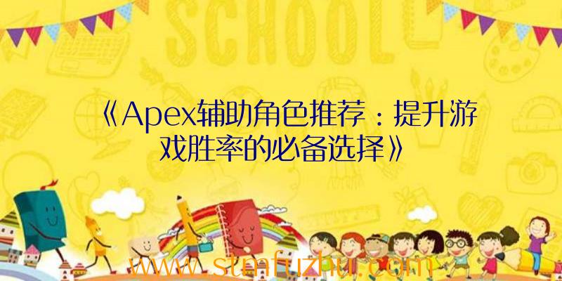 《Apex辅助角色推荐：提升游戏胜率的必备选择》