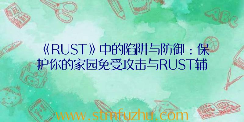 《RUST》中的陷阱与防御：保护你的家园免受攻击与RUST辅助工具