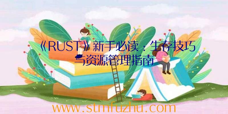 《RUST》新手必读：生存技巧与资源管理指南