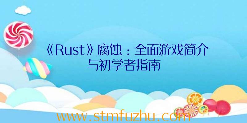 《Rust》腐蚀：全面游戏简介与初学者指南