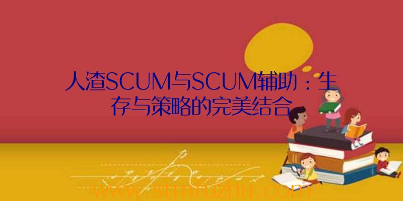 人渣SCUM与SCUM辅助：生存与策略的完美结合