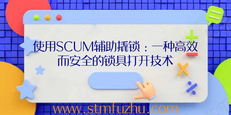 使用SCUM辅助撬锁：一种高效而安全的锁具打开技术