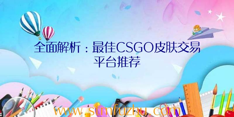 全面解析：最佳CSGO皮肤交易平台推荐