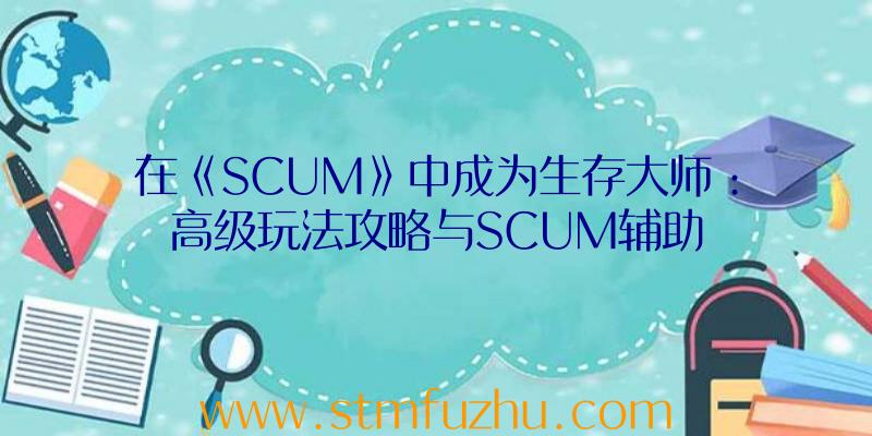 在《SCUM》中成为生存大师：高级玩法攻略与SCUM辅助