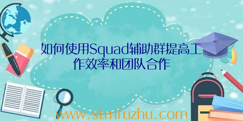 如何使用Squad辅助群提高工作效率和团队合作