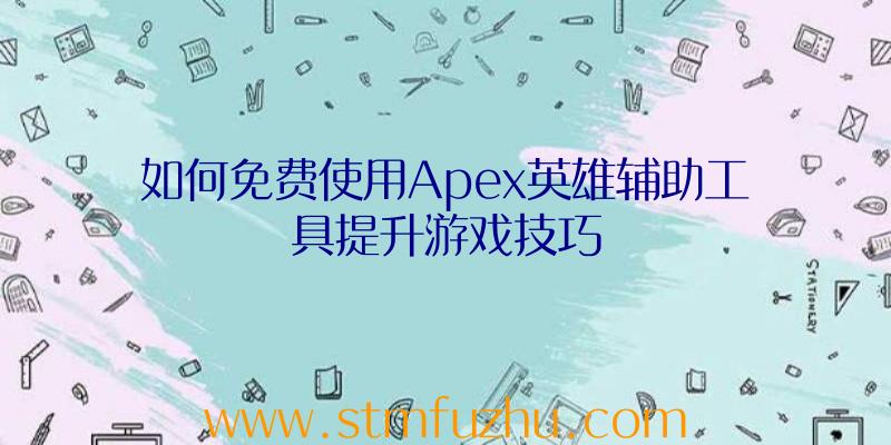 如何免费使用Apex英雄辅助工具提升游戏技巧