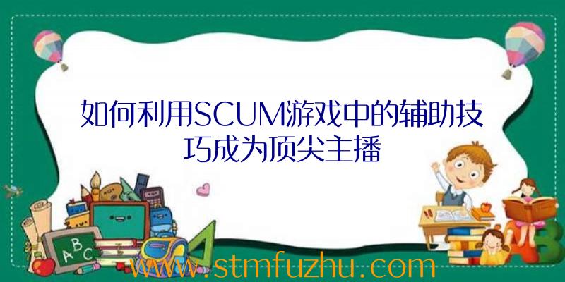 如何利用SCUM游戏中的辅助技巧成为顶尖主播