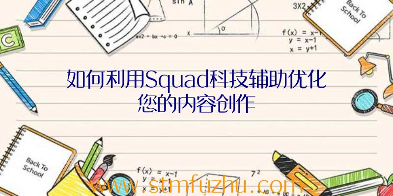 如何利用Squad科技辅助优化您的内容创作