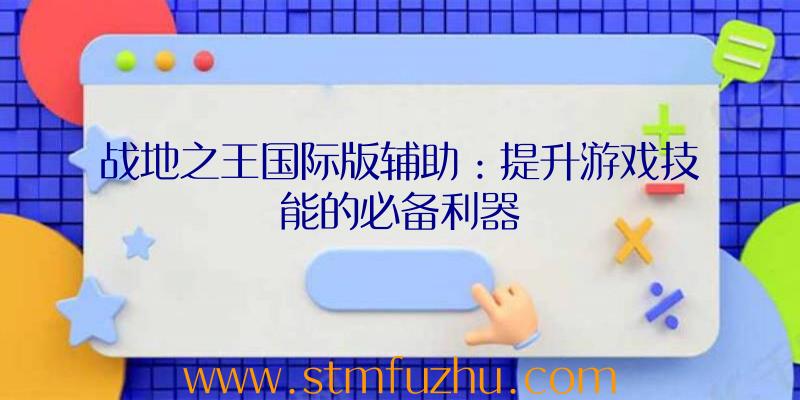 战地之王国际版辅助：提升游戏技能的必备利器