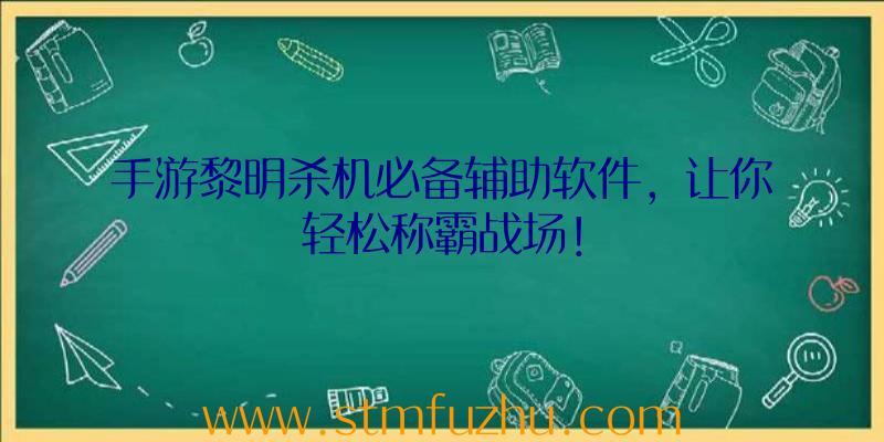 手游黎明杀机必备辅助软件，让你轻松称霸战场！