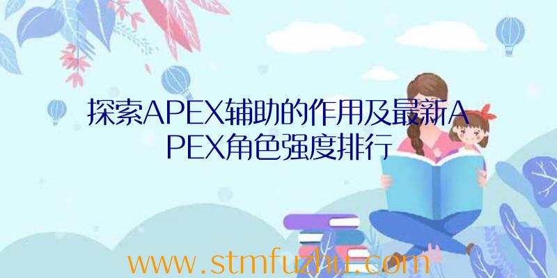 探索APEX辅助的作用及最新APEX角色强度排行