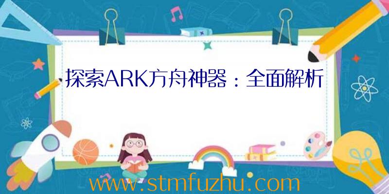 探索ARK方舟神器：全面解析