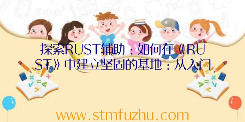 探索RUST辅助：如何在《RUST》中建立坚固的基地：从入门到精通