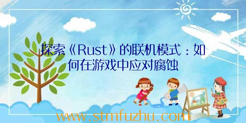 探索《Rust》的联机模式：如何在游戏中应对腐蚀