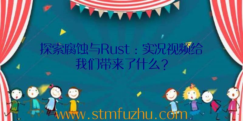 探索腐蚀与Rust：实况视频给我们带来了什么？