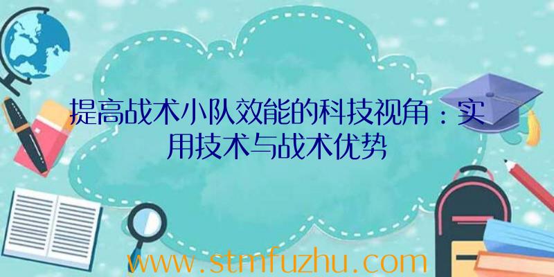 提高战术小队效能的科技视角：实用技术与战术优势