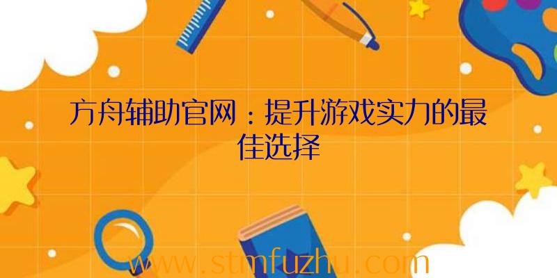 方舟辅助官网：提升游戏实力的最佳选择