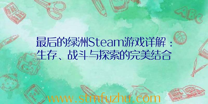 最后的绿洲Steam游戏详解：生存、战斗与探索的完美结合