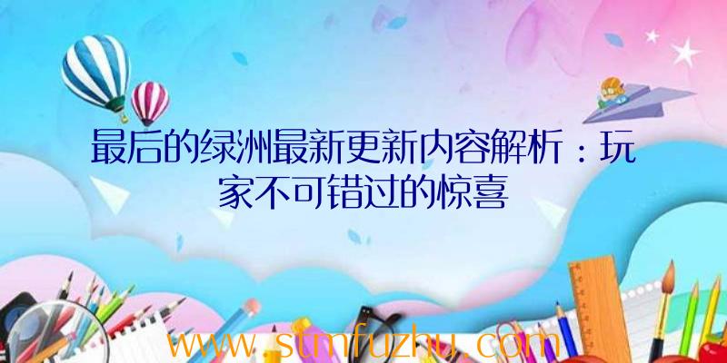 最后的绿洲最新更新内容解析：玩家不可错过的惊喜