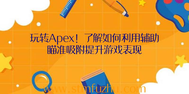 玩转Apex！了解如何利用辅助瞄准吸附提升游戏表现