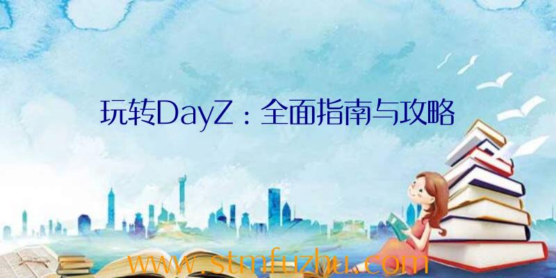 玩转DayZ：全面指南与攻略