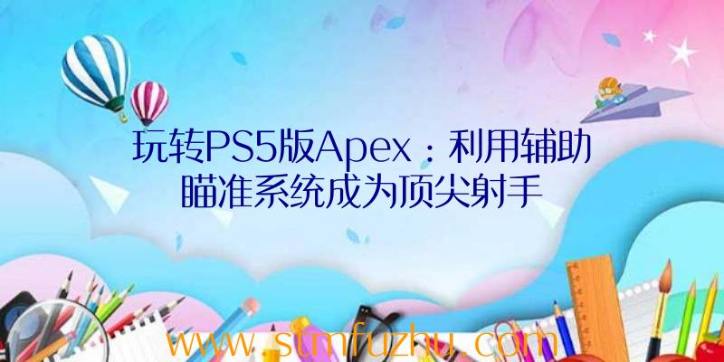 玩转PS5版Apex：利用辅助瞄准系统成为顶尖射手