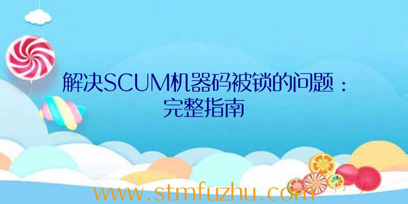 解决SCUM机器码被锁的问题：完整指南