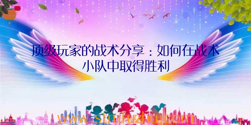 顶级玩家的战术分享：如何在战术小队中取得胜利